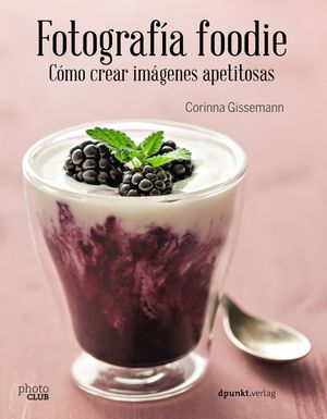 FOTOGRAFÍA FOODIE. CÓMO CREAR IMÁGENES APETITOSAS *